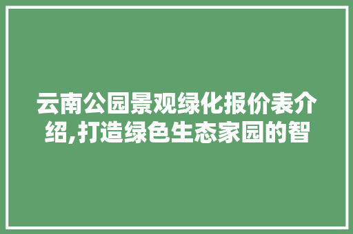 云南公园景观绿化报价表介绍,打造绿色生态家园的智慧选择