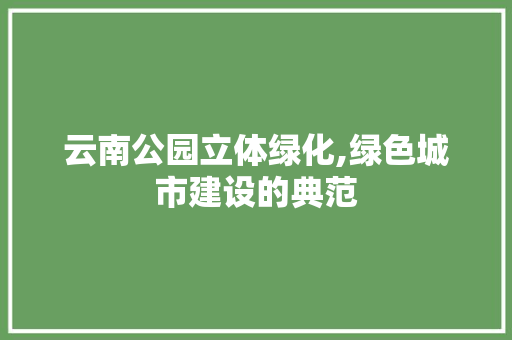 云南公园立体绿化,绿色城市建设的典范