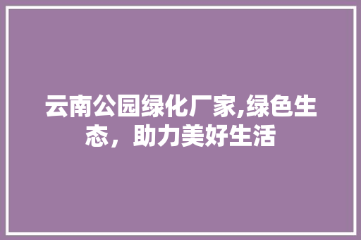 云南公园绿化厂家,绿色生态，助力美好生活