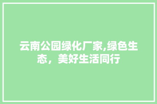 云南公园绿化厂家,绿色生态，美好生活同行