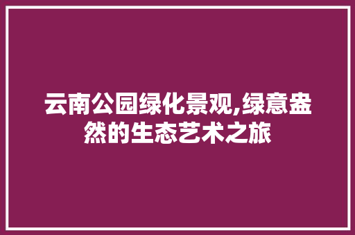 云南公园绿化景观,绿意盎然的生态艺术之旅