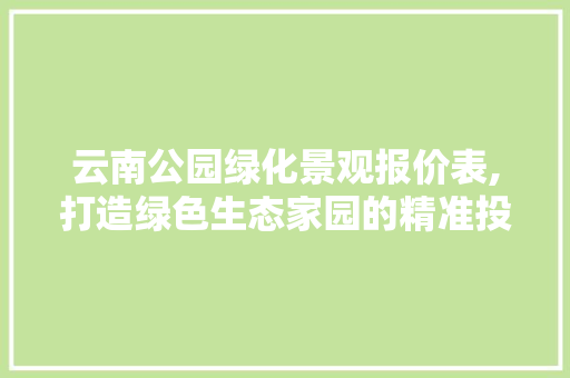 云南公园绿化景观报价表,打造绿色生态家园的精准投资指南