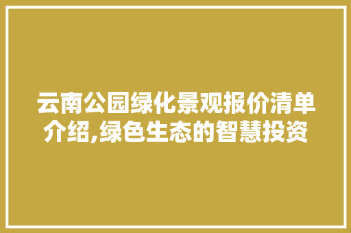 云南公园绿化景观报价清单介绍,绿色生态的智慧投资