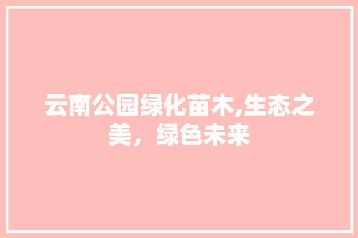 云南公园绿化苗木,生态之美，绿色未来
