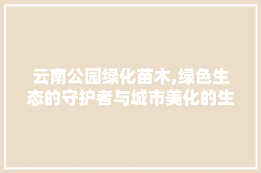 云南公园绿化苗木,绿色生态的守护者与城市美化的生力军