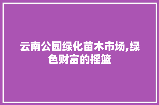 云南公园绿化苗木市场,绿色财富的摇篮