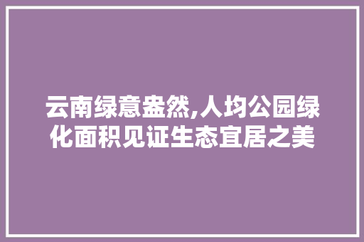 云南绿意盎然,人均公园绿化面积见证生态宜居之美