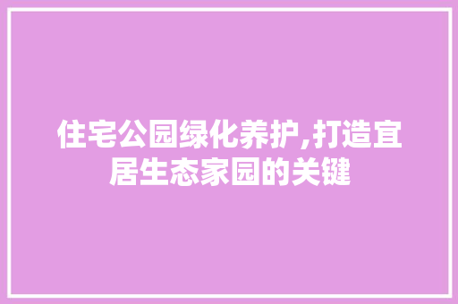 住宅公园绿化养护,打造宜居生态家园的关键