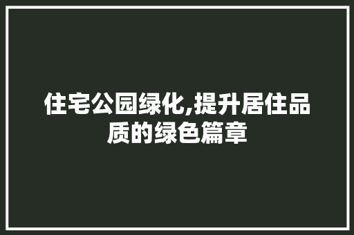 住宅公园绿化,提升居住品质的绿色篇章