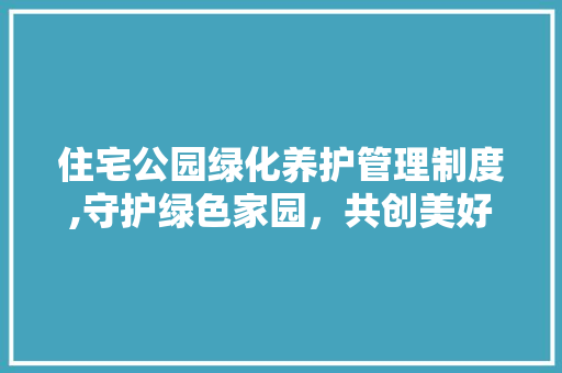 住宅公园绿化养护管理制度,守护绿色家园，共创美好生活
