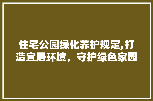 住宅公园绿化养护规定,打造宜居环境，守护绿色家园