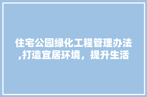 住宅公园绿化工程管理办法,打造宜居环境，提升生活品质