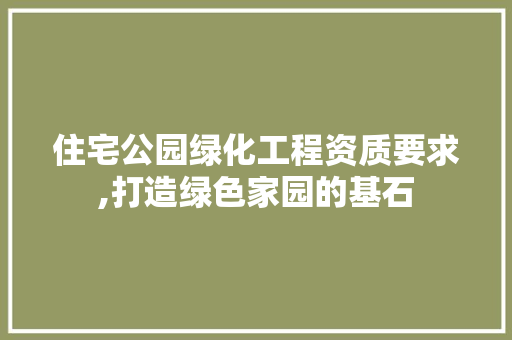 住宅公园绿化工程资质要求,打造绿色家园的基石