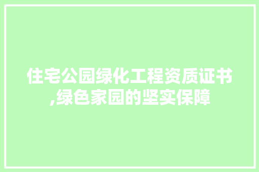 住宅公园绿化工程资质证书,绿色家园的坚实保障