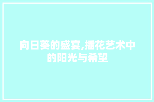 向日葵的盛宴,插花艺术中的阳光与希望