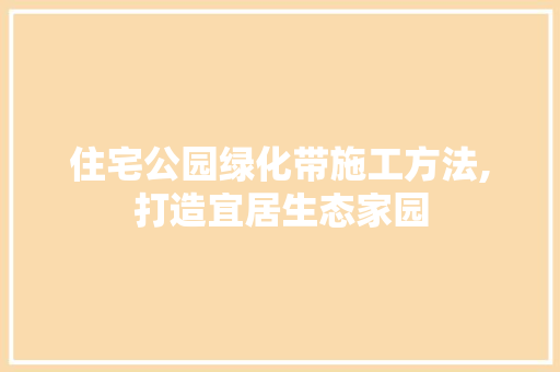 住宅公园绿化带施工方法,打造宜居生态家园