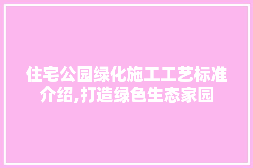 住宅公园绿化施工工艺标准介绍,打造绿色生态家园