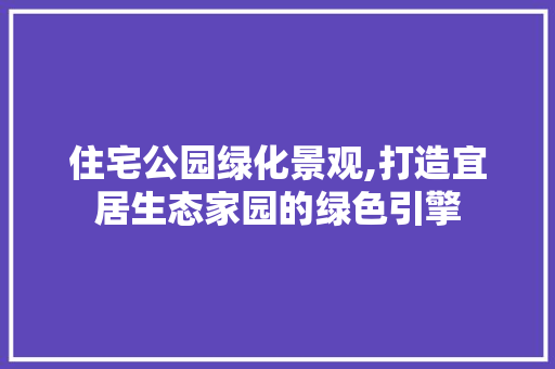 住宅公园绿化景观,打造宜居生态家园的绿色引擎