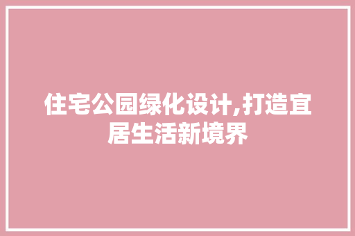 住宅公园绿化设计,打造宜居生活新境界