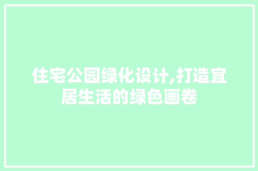 住宅公园绿化设计,打造宜居生活的绿色画卷