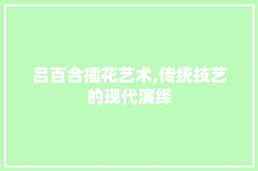 吕百合插花艺术,传统技艺的现代演绎