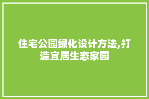 住宅公园绿化设计方法,打造宜居生态家园