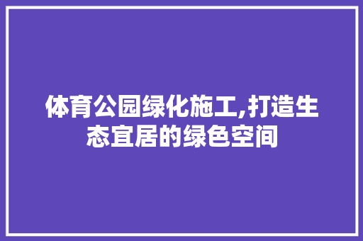 体育公园绿化施工,打造生态宜居的绿色空间