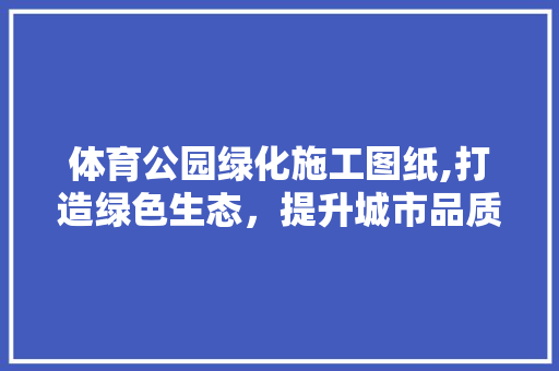 体育公园绿化施工图纸,打造绿色生态，提升城市品质