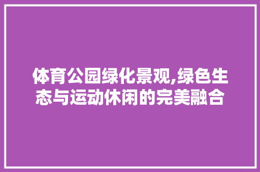 体育公园绿化景观,绿色生态与运动休闲的完美融合
