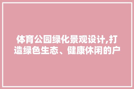 体育公园绿化景观设计,打造绿色生态、健康休闲的户外空间