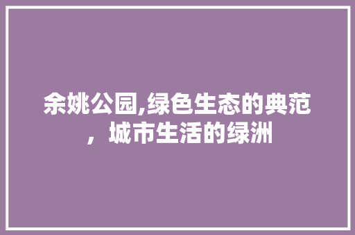 余姚公园,绿色生态的典范，城市生活的绿洲