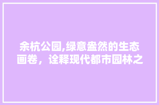 余杭公园,绿意盎然的生态画卷，诠释现代都市园林之美