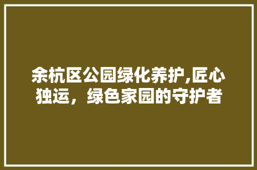 余杭区公园绿化养护,匠心独运，绿色家园的守护者