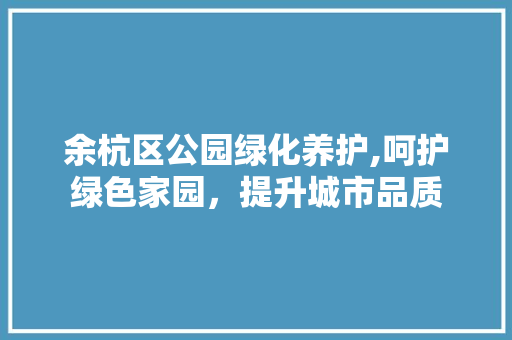 余杭区公园绿化养护,呵护绿色家园，提升城市品质