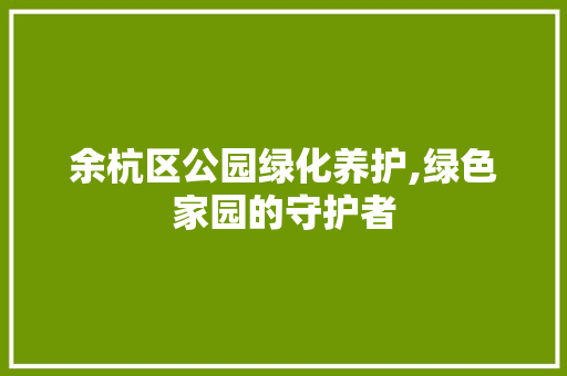 余杭区公园绿化养护,绿色家园的守护者