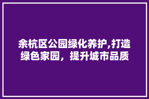 余杭区公园绿化养护,打造绿色家园，提升城市品质