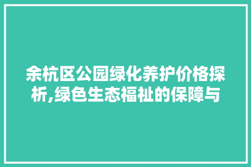 余杭区公园绿化养护价格探析,绿色生态福祉的保障与价值