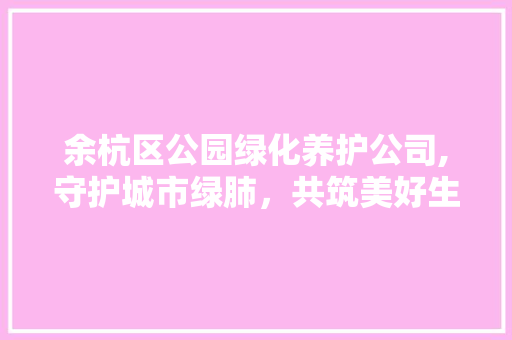 余杭区公园绿化养护公司,守护城市绿肺，共筑美好生活