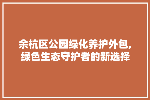 余杭区公园绿化养护外包,绿色生态守护者的新选择