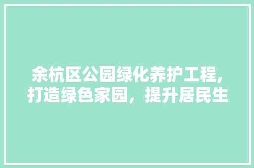 余杭区公园绿化养护工程,打造绿色家园，提升居民生活品质