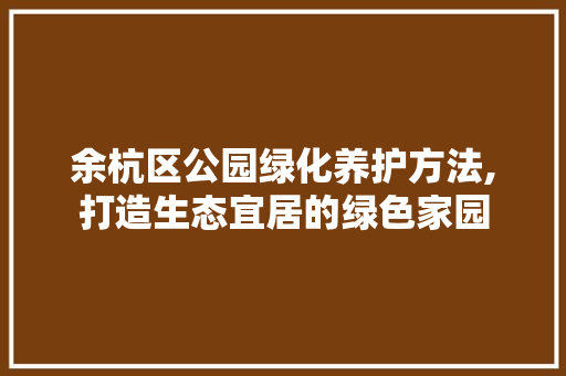 余杭区公园绿化养护方法,打造生态宜居的绿色家园