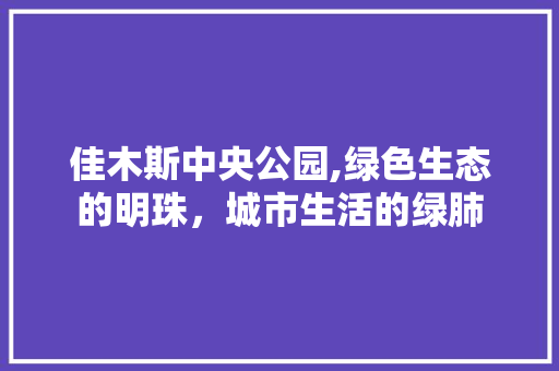 佳木斯中央公园,绿色生态的明珠，城市生活的绿肺