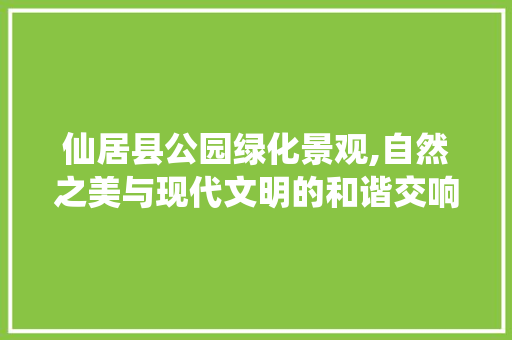 仙居县公园绿化景观,自然之美与现代文明的和谐交响