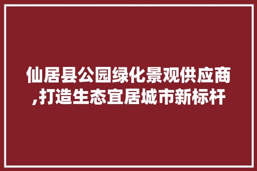仙居县公园绿化景观供应商,打造生态宜居城市新标杆