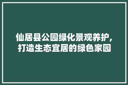 仙居县公园绿化景观养护,打造生态宜居的绿色家园