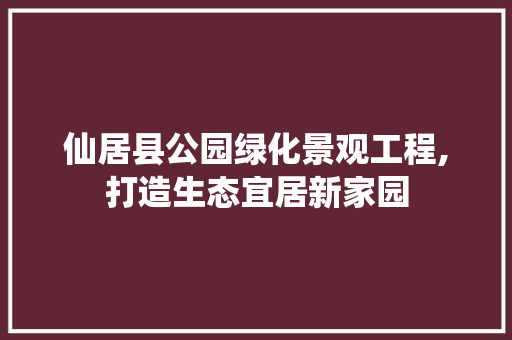 仙居县公园绿化景观工程,打造生态宜居新家园