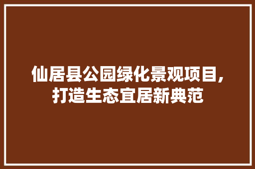仙居县公园绿化景观项目,打造生态宜居新典范