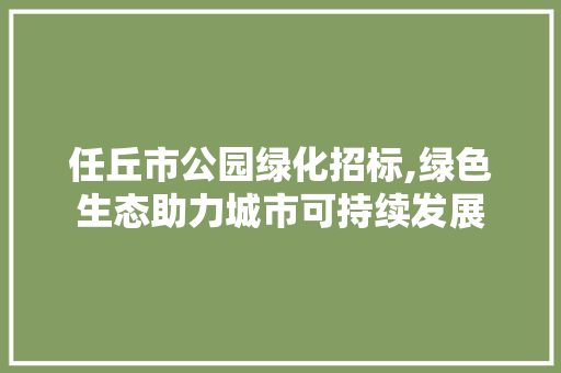 任丘市公园绿化招标,绿色生态助力城市可持续发展