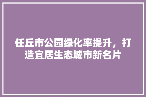 任丘市公园绿化率提升，打造宜居生态城市新名片