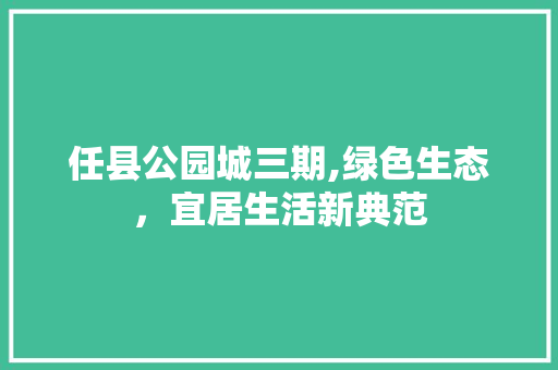 任县公园城三期,绿色生态，宜居生活新典范